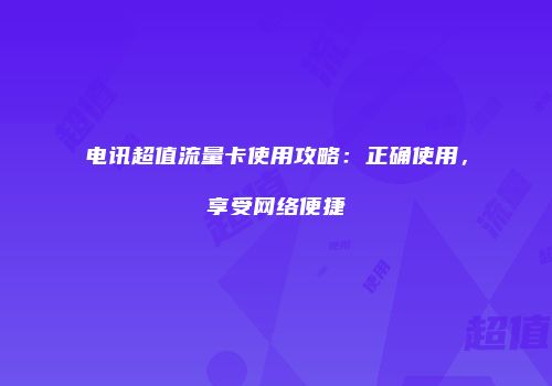 电讯超值流量卡使用攻略：正确使用，享受网络便捷