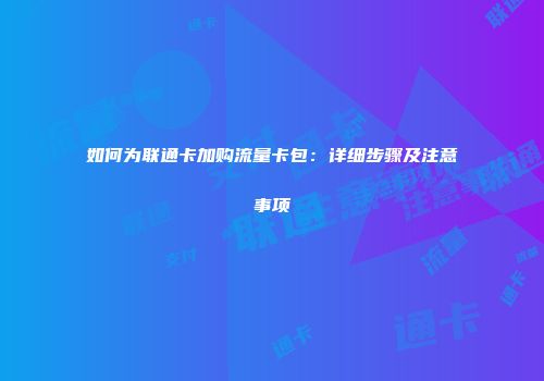 如何为联通卡加购流量卡包：详细步骤及注意事项
