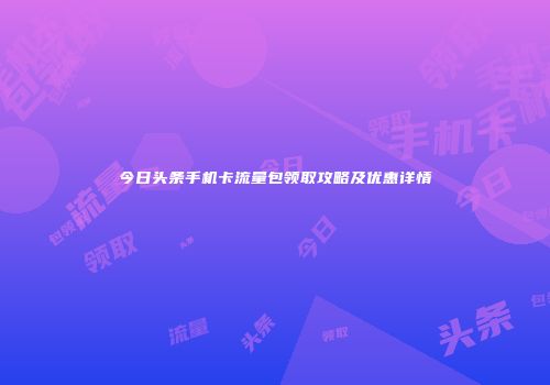 今日头条手机卡流量包领取攻略及优惠详情