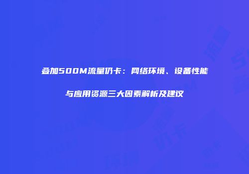 叠加500M流量仍卡：网络环境、设备性能与应用资源三大因素解析及建议