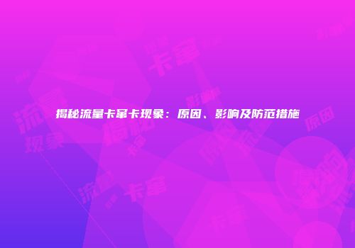 揭秘流量卡窜卡现象：原因、影响及防范措施
