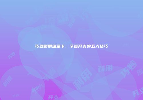 巧妙利用流量卡，节省开支的五大技巧