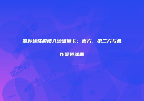 多种途径解锁入池流量卡：官方、第三方与合作渠道详解