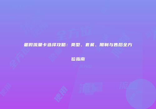 暑假流量卡选择攻略：类型、套餐、限制与售后全方位指南