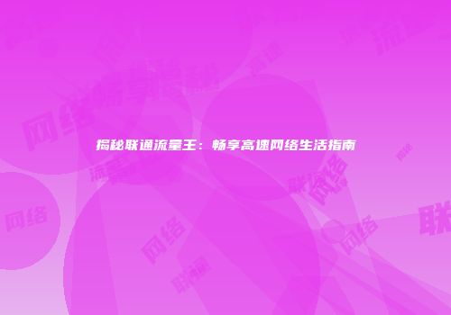 揭秘联通流量王：畅享高速网络生活指南
