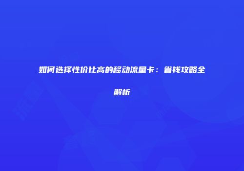 如何选择性价比高的移动流量卡：省钱攻略全解析