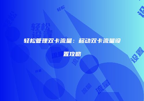 轻松管理双卡流量：移动双卡流量设置攻略