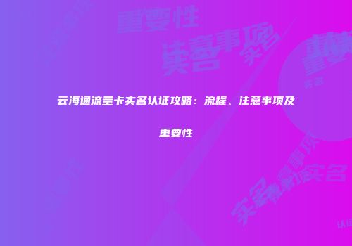云海通流量卡实名认证攻略：流程、注意事项及重要性