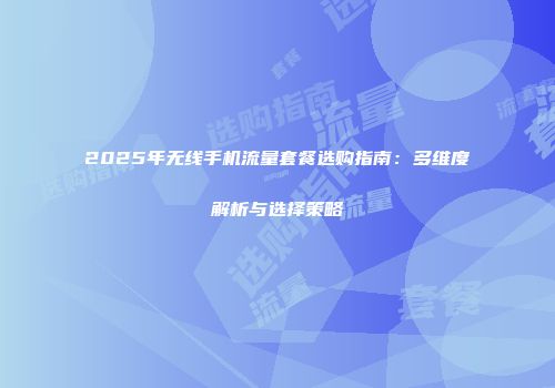 2025年无线手机流量套餐选购指南：多维度解析与选择策略