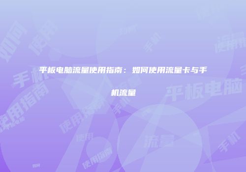 平板电脑流量使用指南：如何使用流量卡与手机流量