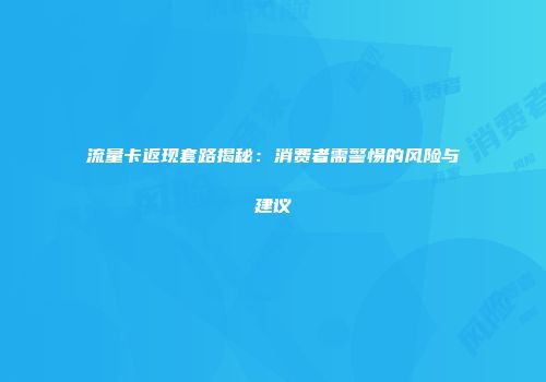 流量卡返现套路揭秘：消费者需警惕的风险与建议