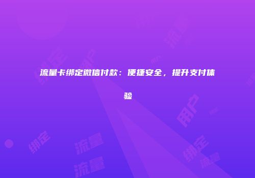 流量卡绑定微信付款：便捷安全，提升支付体验