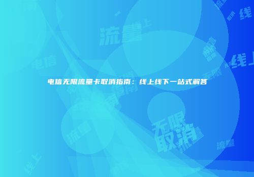 电信无限流量卡取消指南：线上线下一站式解答