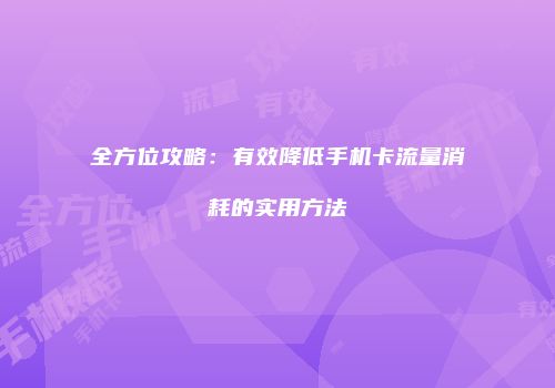 全方位攻略：有效降低手机卡流量消耗的实用方法