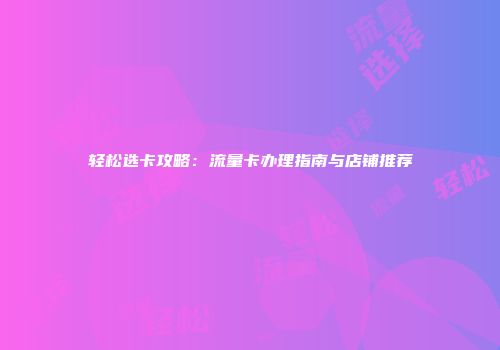 轻松选卡攻略：流量卡办理指南与店铺推荐