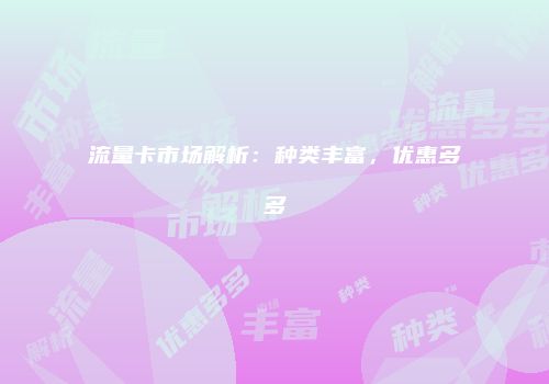 流量卡市场解析：种类丰富，优惠多多