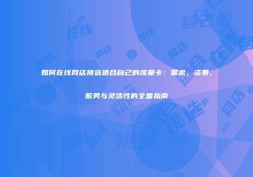 如何在线网店挑选适合自己的流量卡：需求、资费、服务与灵活性的全面指南