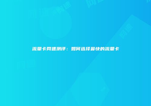 流量卡网速测评：如何选择最快的流量卡