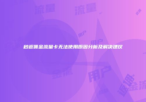 秒返佣金流量卡无法使用原因分析及解决建议