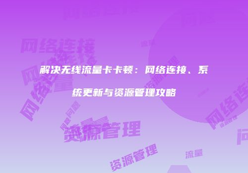 解决无线流量卡卡顿：网络连接、系统更新与资源管理攻略