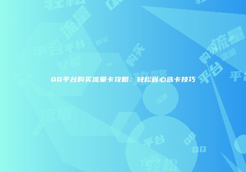 QQ平台购买流量卡攻略：轻松省心选卡技巧