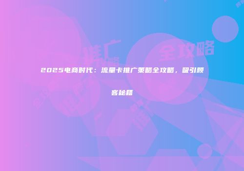 2025电商时代：流量卡推广策略全攻略，吸引顾客秘籍