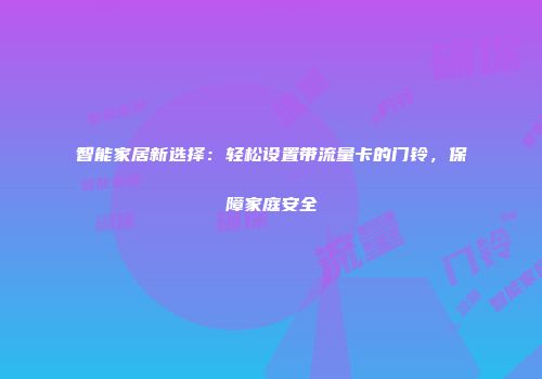 智能家居新选择：轻松设置带流量卡的门铃，保障家庭安全