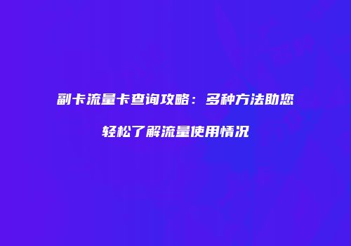 副卡流量卡查询攻略：多种方法助您轻松了解流量使用情况