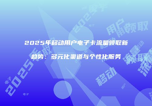 2025年移动用户电子卡流量领取新趋势：多元化渠道与个性化服务