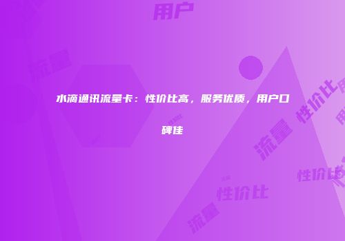 水滴通讯流量卡：性价比高，服务优质，用户口碑佳