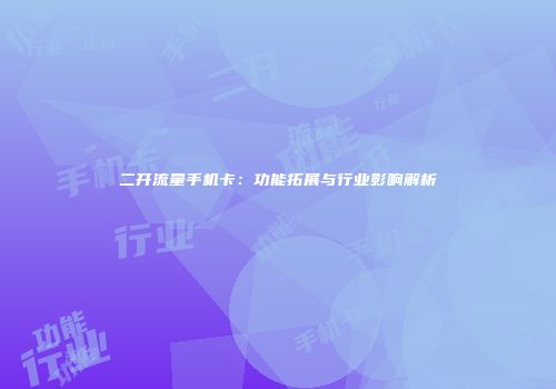 二开流量手机卡：功能拓展与行业影响解析