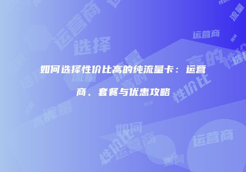 如何选择性价比高的纯流量卡：运营商、套餐与优惠攻略