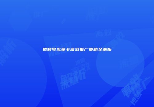 视频号流量卡高效推广策略全解析
