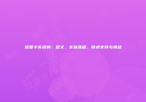 流量卡实名制：意义、实施流程、技术支持与挑战
