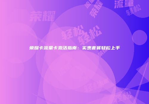 荣耀卡流量卡激活指南：实惠套餐轻松上手