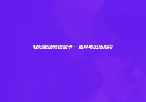 轻松激活新流量卡：选择与激活指南