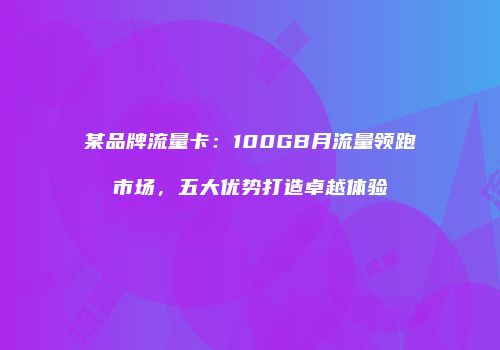 某品牌流量卡：100GB月流量领跑市场，五大优势打造卓越体验