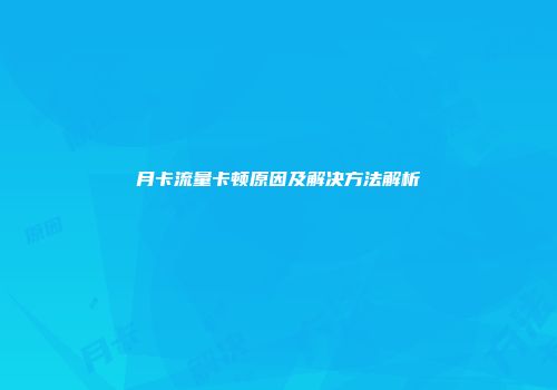 月卡流量卡顿原因及解决方法解析