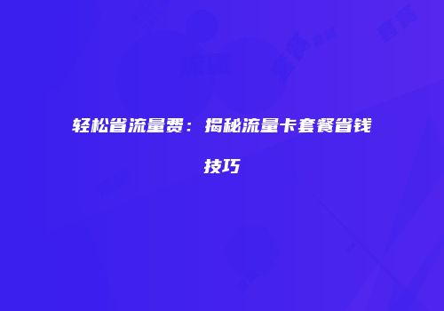 轻松省流量费：揭秘流量卡套餐省钱技巧