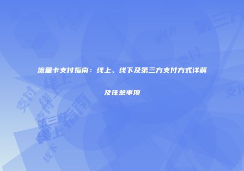 流量卡支付指南：线上、线下及第三方支付方式详解及注意事项