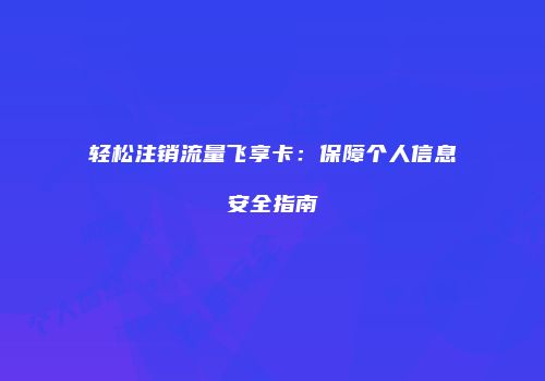 轻松注销流量飞享卡：保障个人信息安全指南