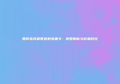 如何选择最便宜的流量卡：类型解析与价格对比