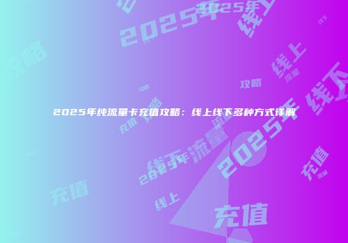 2025年纯流量卡充值攻略：线上线下多种方式详解