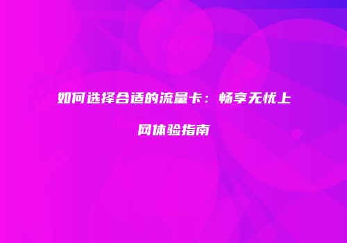 如何选择合适的流量卡：畅享无忧上网体验指南