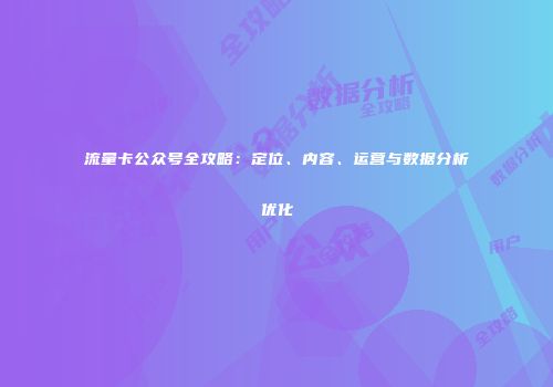 流量卡公众号全攻略：定位、内容、运营与数据分析优化