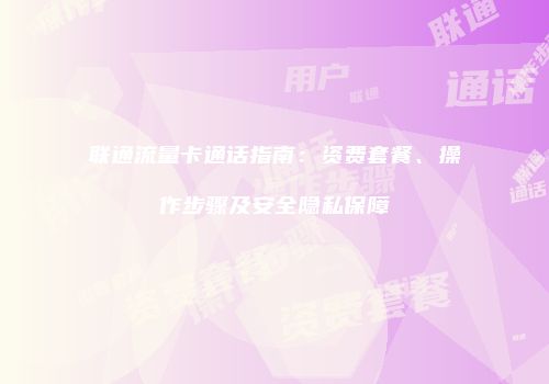 联通流量卡通话指南：资费套餐、操作步骤及安全隐私保障