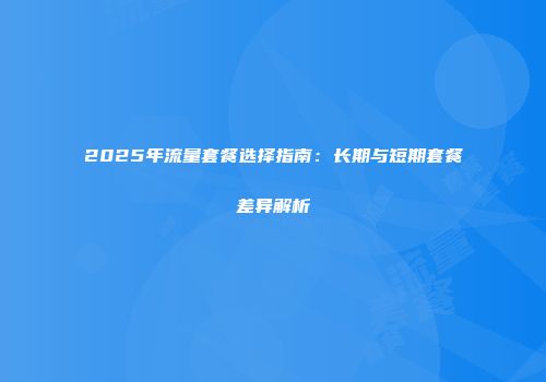 2025年流量套餐选择指南：长期与短期套餐差异解析