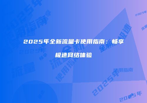 2025年全新流量卡使用指南：畅享极速网络体验