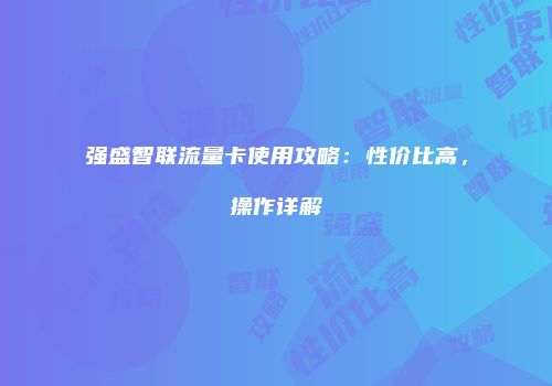 强盛智联流量卡使用攻略：性价比高，操作详解