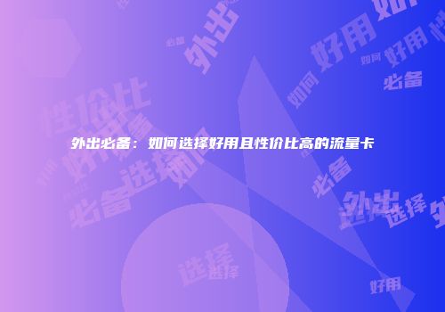 外出必备：如何选择好用且性价比高的流量卡